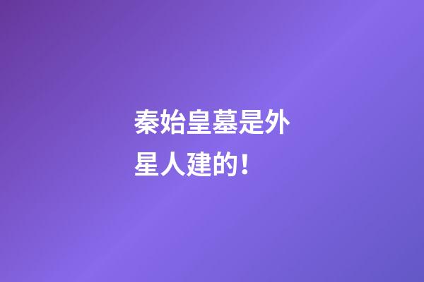 秦始皇墓是外星人建的！