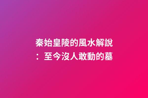 秦始皇陵的風水解說：至今沒人敢動的墓