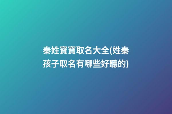秦姓寶寶取名大全(姓秦孩子取名有哪些好聽的)