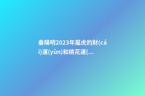 秦陽明2023年屬虎的財(cái)運(yùn)和桃花運(yùn)