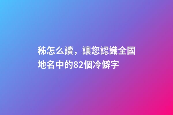 秭怎么讀，讓您認識全國地名中的82個冷僻字-第1張-觀點-玄機派