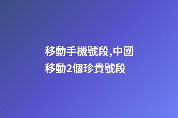 移動手機號段,中國移動2個珍貴號段-第1張-觀點-玄機派