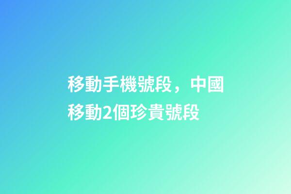 移動手機號段，中國移動2個珍貴號段-第1張-觀點-玄機派