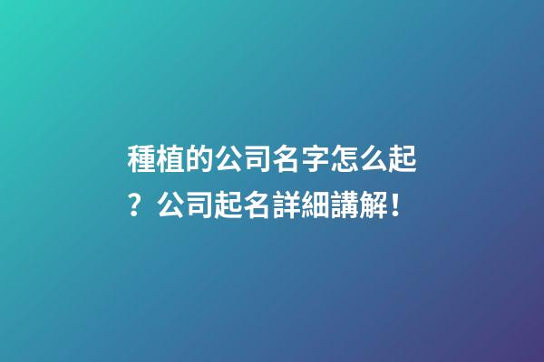 種植的公司名字怎么起？公司起名詳細講解！-第1張-公司起名-玄機派