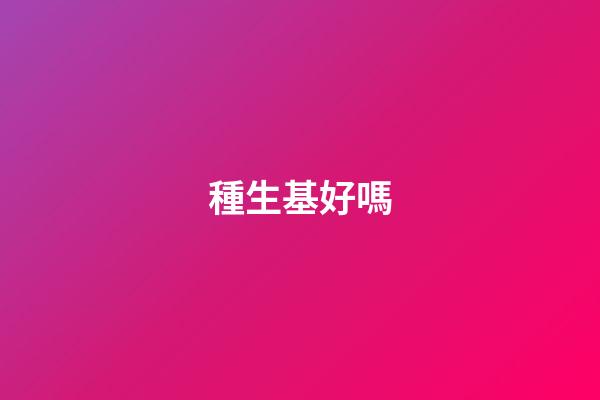 種生基好嗎