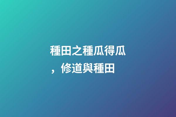 種田之種瓜得瓜，修道與種田(黃帝訪道)