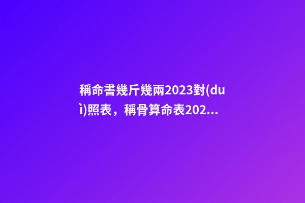 稱命書幾斤幾兩2023對(duì)照表，稱骨算命表2023新版
