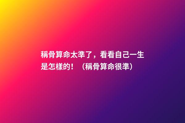 稱骨算命太準了，看看自己一生是怎樣的！（稱骨算命很準）