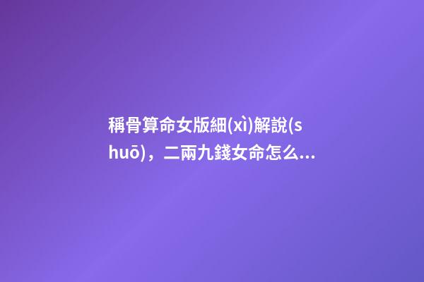 稱骨算命女版細(xì)解說(shuō)，二兩九錢女命怎么樣-第1張-觀點(diǎn)-玄機(jī)派
