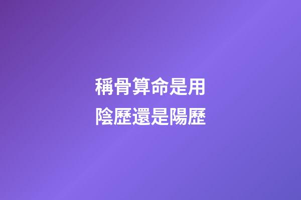 稱骨算命是用陰歷還是陽歷
