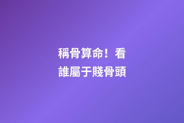 稱骨算命！看誰屬于賤骨頭