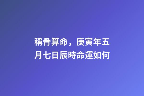 稱骨算命，庚寅年五月七日辰時命運如何