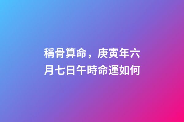 稱骨算命，庚寅年六月七日午時命運如何