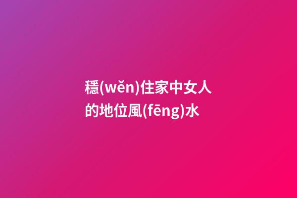 穩(wěn)住家中女人的地位風(fēng)水