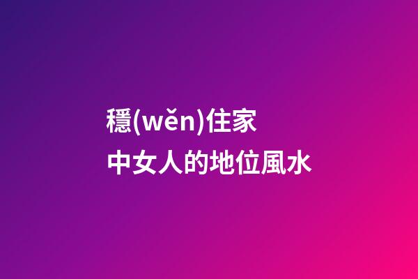穩(wěn)住家中女人的地位風水