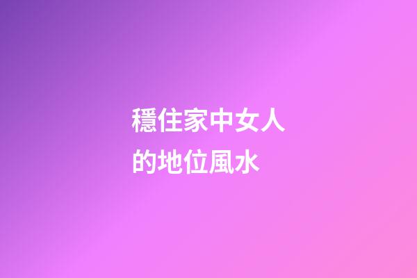 穩住家中女人的地位風水
