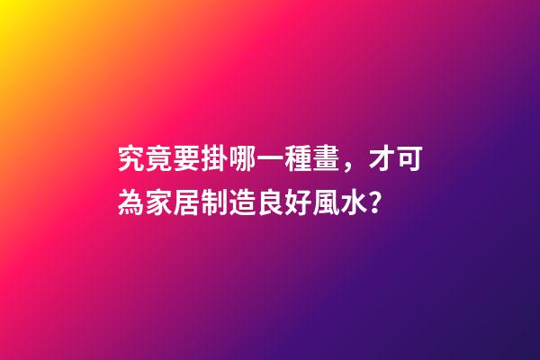 究竟要掛哪一種畫，才可為家居制造良好風水？