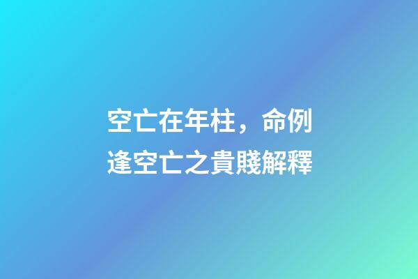 空亡在年柱，命例逢空亡之貴賤解釋-第1張-觀點-玄機派