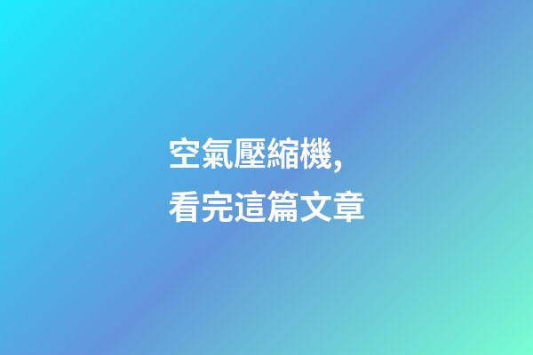 空氣壓縮機,看完這篇文章-第1張-觀點-玄機派