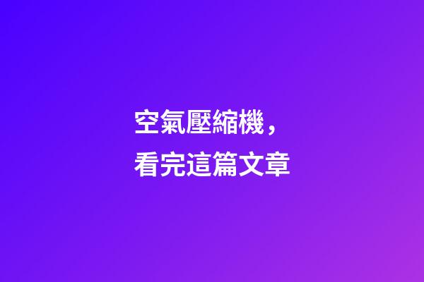 空氣壓縮機，看完這篇文章-第1張-觀點-玄機派