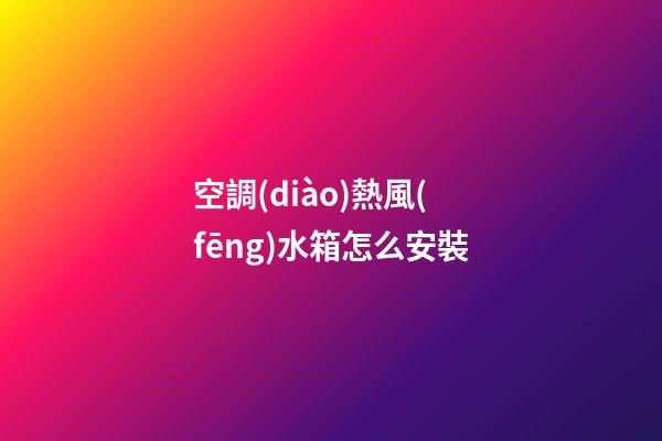 空調(diào)熱風(fēng)水箱怎么安裝