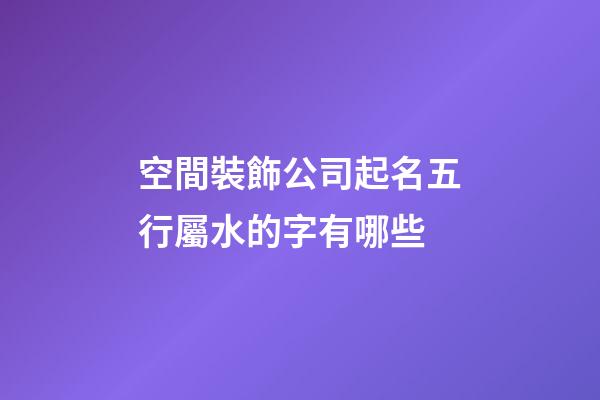 空間裝飾公司起名五行屬水的字有哪些-第1張-公司起名-玄機派