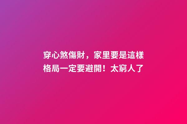 穿心煞傷財，家里要是這樣格局一定要避開！太窮人了