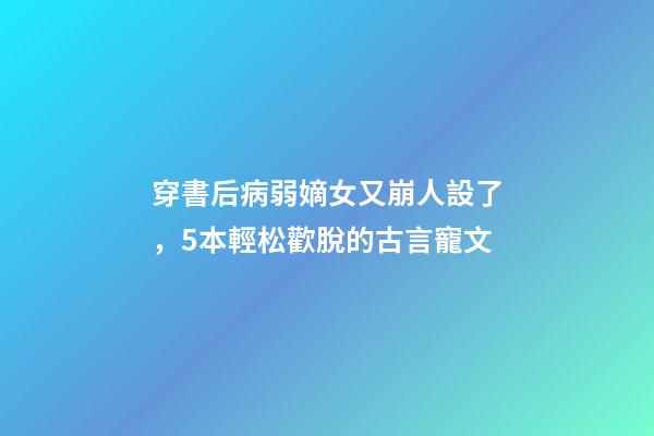穿書后病弱嫡女又崩人設了，5本輕松歡脫的古言寵文-第1張-觀點-玄機派