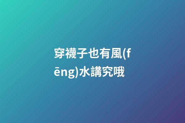 穿襪子也有風(fēng)水講究哦