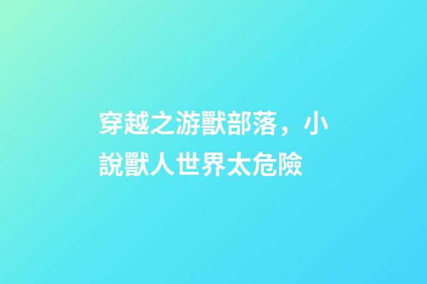 穿越之游獸部落，小說獸人世界太危險-第1張-觀點-玄機派