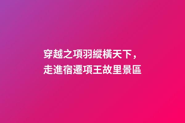 穿越之項羽縱橫天下，走進宿遷項王故里景區-第1張-觀點-玄機派