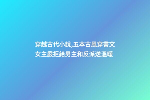 穿越古代小說,五本古風穿書文女主嚴拒給男主和反派送溫暖-第1張-觀點-玄機派