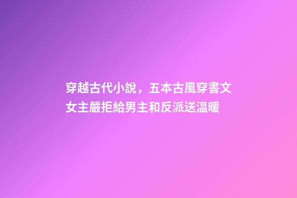 穿越古代小說，五本古風穿書文女主嚴拒給男主和反派送溫暖-第1張-觀點-玄機派