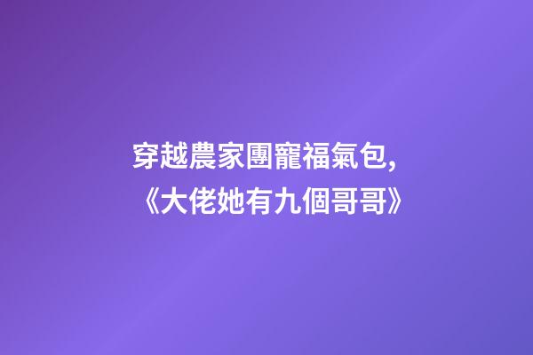 穿越農家團寵福氣包,《大佬她有九個哥哥》-第1張-觀點-玄機派