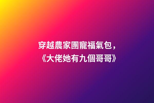 穿越農家團寵福氣包，《大佬她有九個哥哥》-第1張-觀點-玄機派
