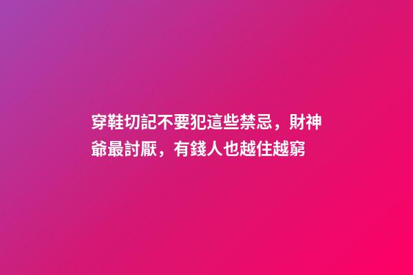 穿鞋切記不要犯這些禁忌，財神爺最討厭，有錢人也越住越窮