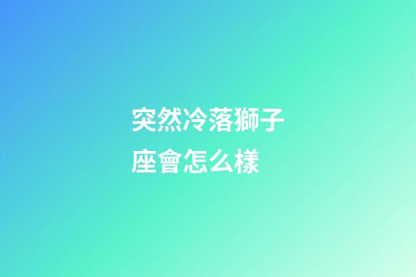 突然冷落獅子座會怎么樣-第1張-星座運勢-玄機派
