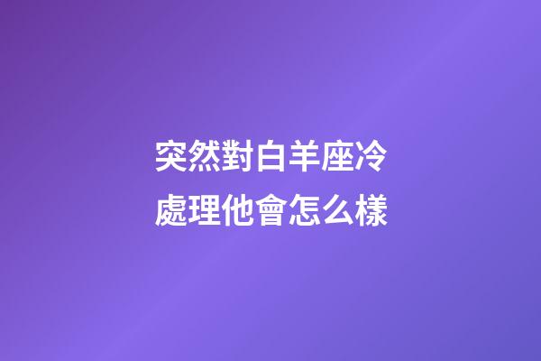 突然對白羊座冷處理他會怎么樣