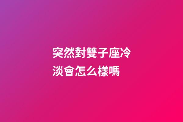 突然對雙子座冷淡會怎么樣嗎-第1張-星座運勢-玄機派