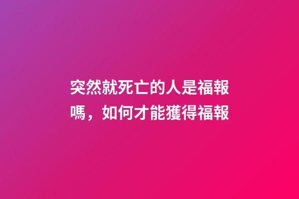 突然就死亡的人是福報嗎，如何才能獲得福報