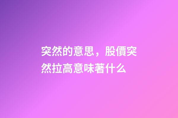 突然的意思，股價突然拉高意味著什么-第1張-觀點-玄機派