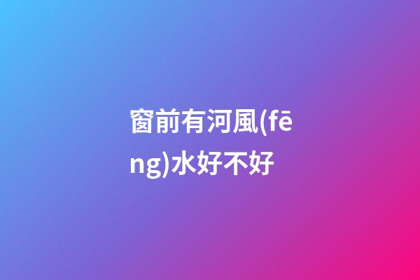 窗前有河風(fēng)水好不好