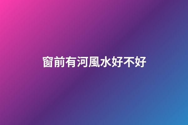 窗前有河風水好不好