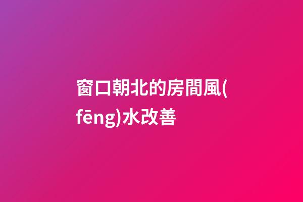 窗口朝北的房間風(fēng)水改善