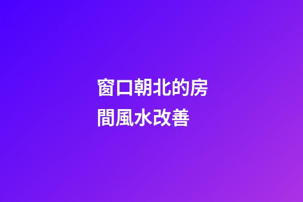 窗口朝北的房間風水改善