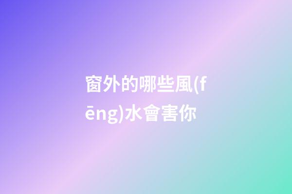 窗外的哪些風(fēng)水會害你