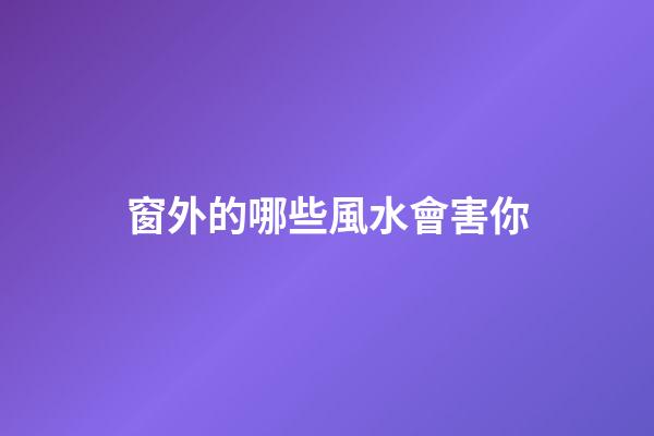 窗外的哪些風水會害你