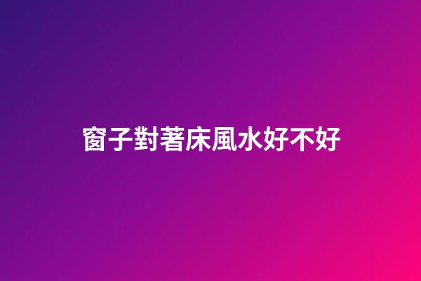 窗子對著床風水好不好