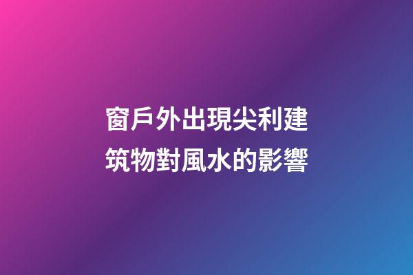 窗戶外出現尖利建筑物對風水的影響