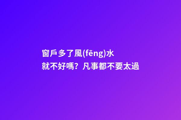 窗戶多了風(fēng)水就不好嗎？凡事都不要太過